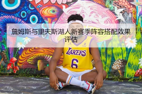 詹姆斯与里夫斯湖人新赛季阵容搭配效果评估（bandao）